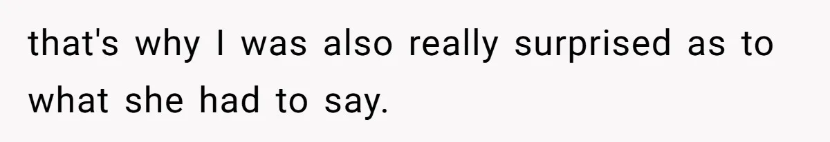 that's why I was also really surprised as to what she had to say.
