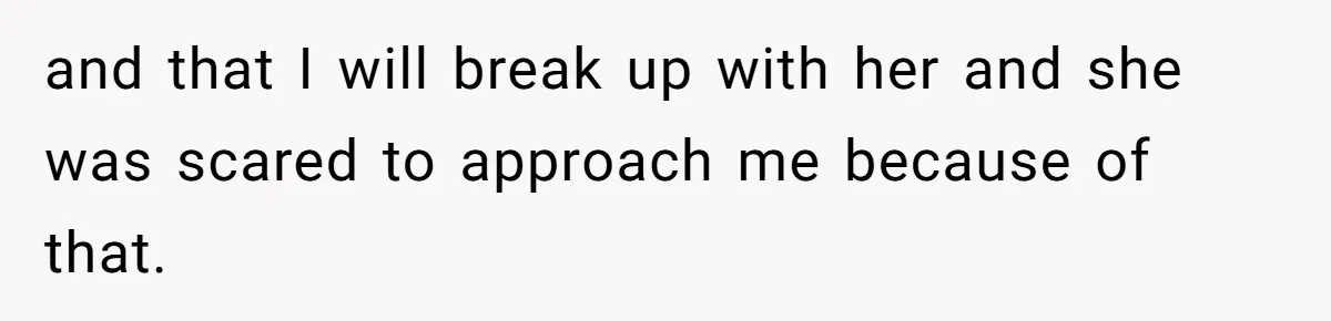 and that I will break up with her and she was scared to approach me because of that.
