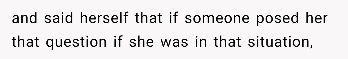 and said herself that if someone posed her that question if she was in that situation,