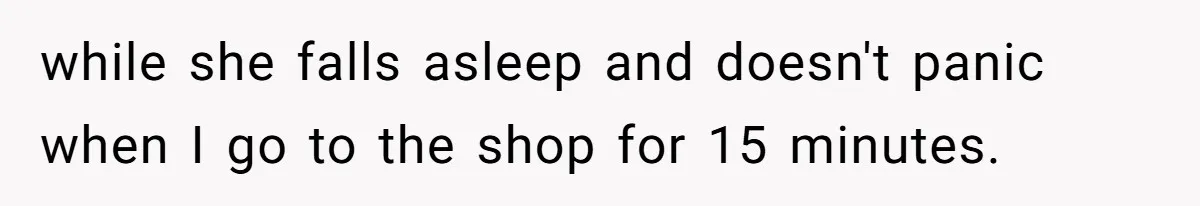 while she falls asleep and doesn't panic when I go to the shop for 15 minutes.