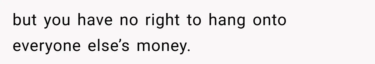 Office Drama Explodes Over Whether Charity Money Should Be Given No Questions Asked but you have no right to hang onto everyone else’s money.