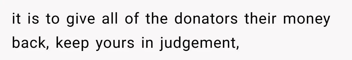 Office Drama Explodes Over Whether Charity Money Should Be Given No Questions Asked it is to give all of the donators their money back, keep yours in judgement,