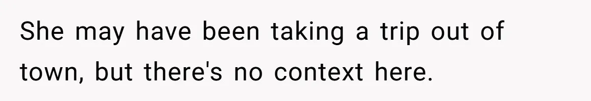 Office Drama Explodes Over Whether Charity Money Should Be Given No Questions Asked She may have been taking a trip out of town, but there's no context here.