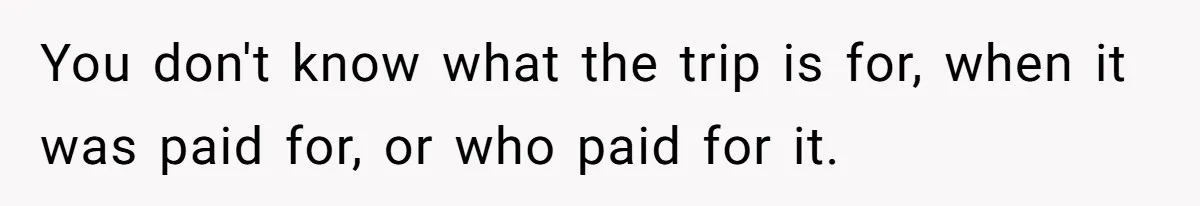 Office Drama Explodes Over Whether Charity Money Should Be Given No Questions Asked You don't know what the trip is for, when it was paid for, or who paid for it.