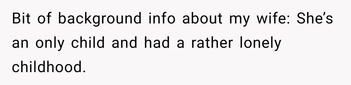 Bit of background info about my wife: She’s an only child and had a rather lonely childhood.