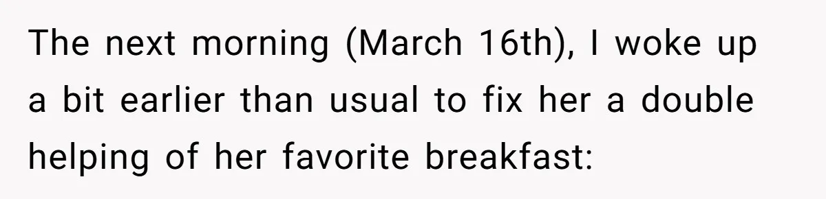 The next morning (March 16th), I woke up a bit earlier than usual to fix her a double helping of her favorite breakfast: