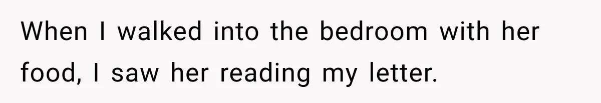 When I walked into the bedroom with her food, I saw her reading my letter.