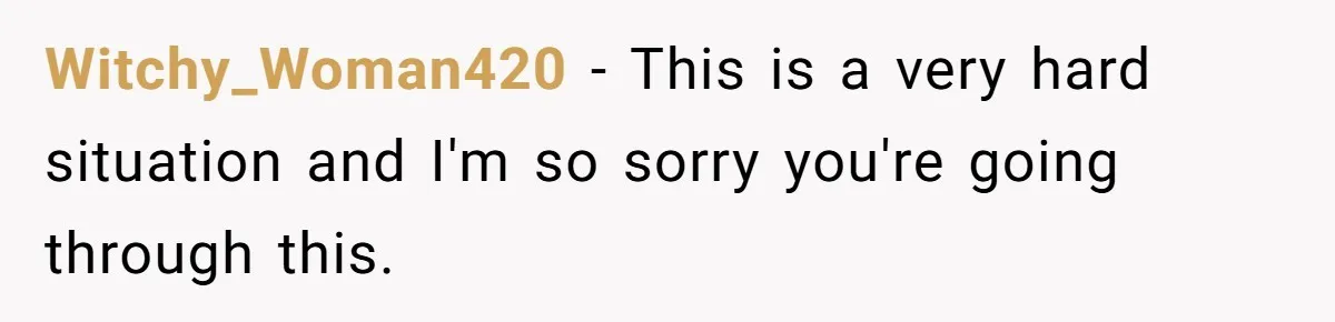 Witchy_Woman420 − This is a very hard situation and I'm so sorry you're going through this.