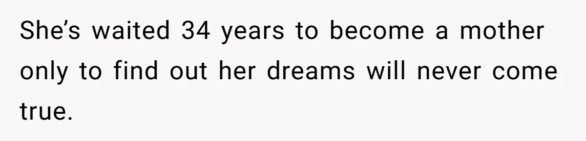 She’s waited 34 years to become a mother only to find out her dreams will never come true.