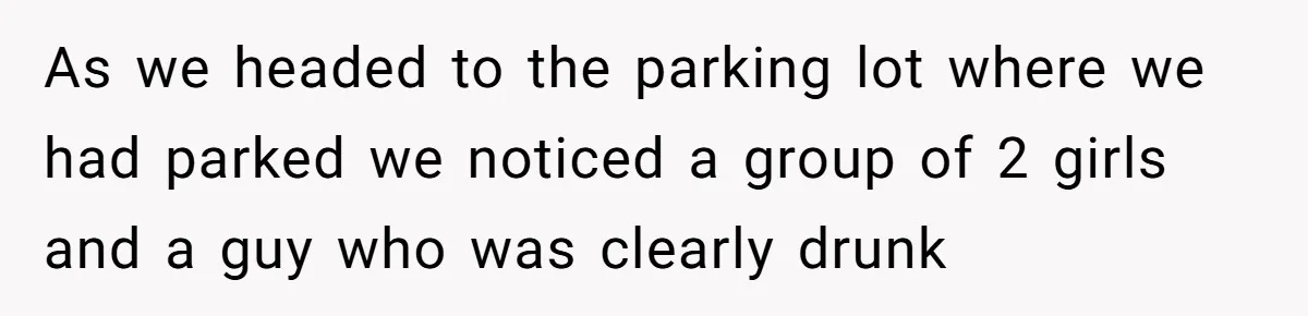 As we headed to the parking lot where we had parked we noticed a group of 2 girls and a guy who was clearly drunk
