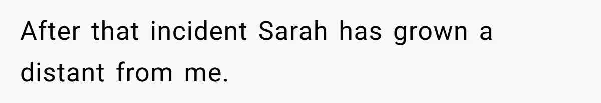 After that incident Sarah has grown a distant from me.