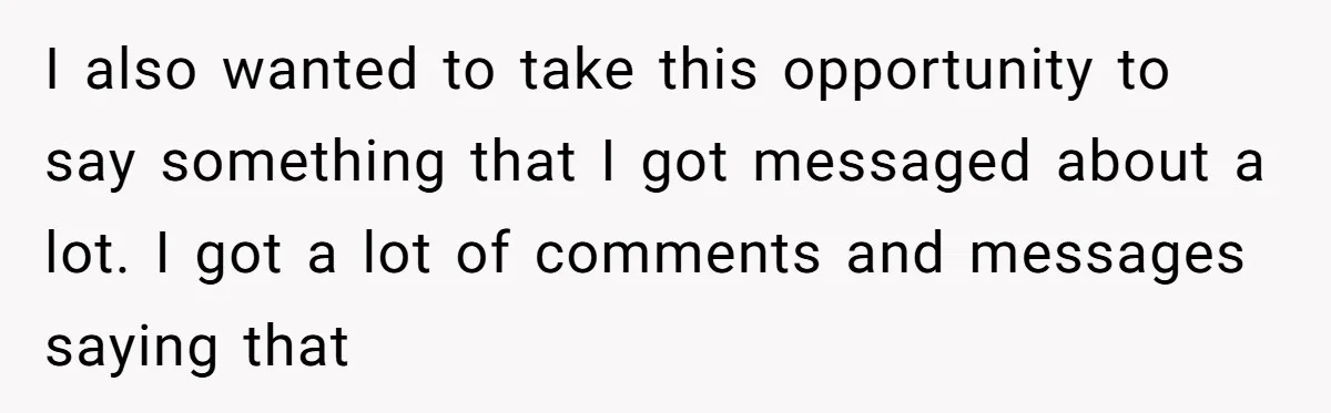 I also wanted to take this opportunity to say something that I got messaged about a lot. I got a lot of comments and messages saying that