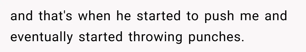and that's when he started to push me and eventually started throwing punches.