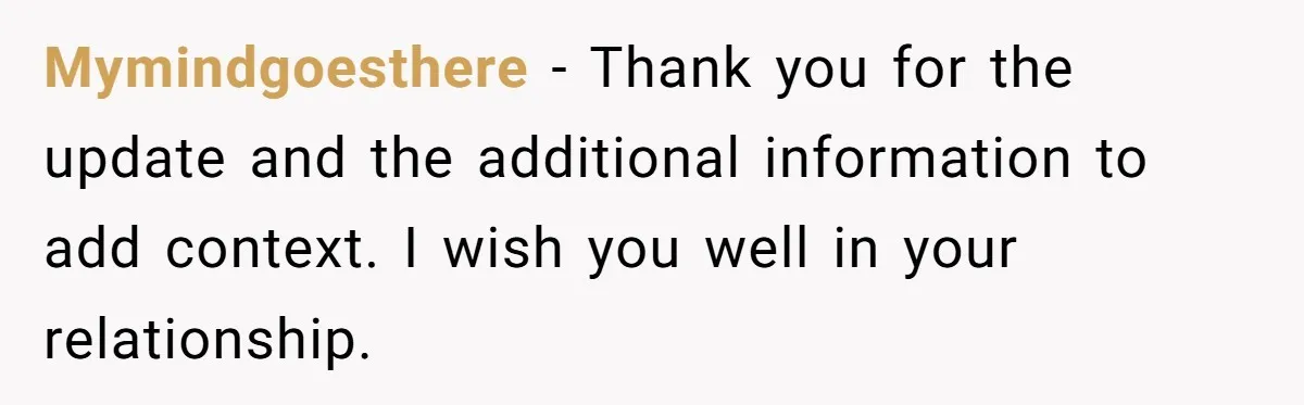 Mymindgoesthere − Thank you for the update and the additional information to add context. I wish you well in your relationship.