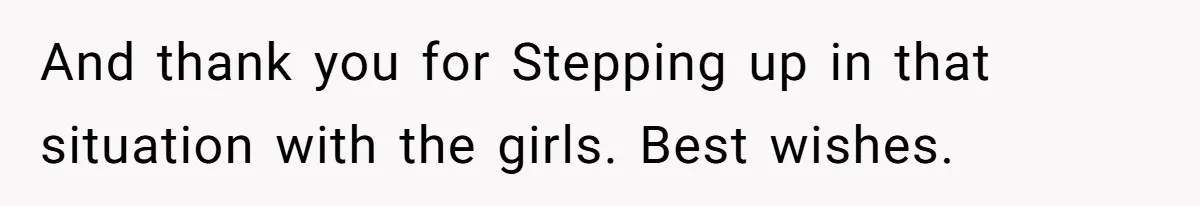 And thank you for Stepping up in that situation with the girls. Best wishes.