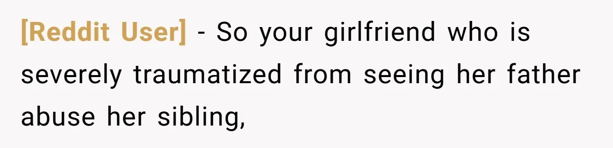[Reddit User] − So your girlfriend who is severely traumatized from seeing her father abuse her sibling,
