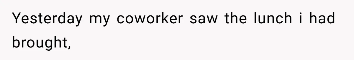 Yesterday my coworker saw the lunch i had brought,