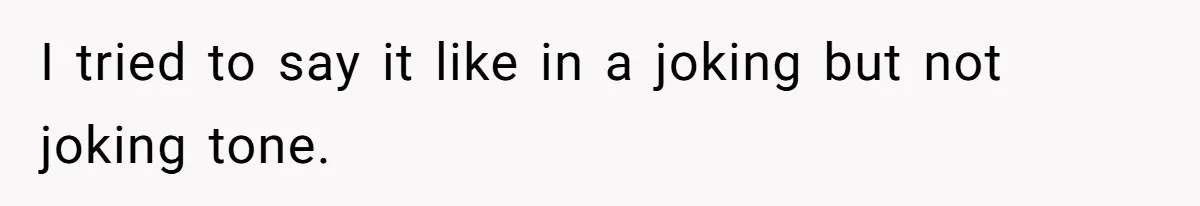 I tried to say it like in a joking but not joking tone.