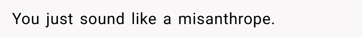 You just sound like a misanthrope.
