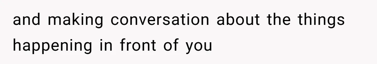 and making conversation about the things happening in front of you