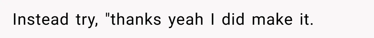 Instead try, "thanks yeah I did make it.