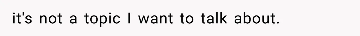 it's not a topic I want to talk about.