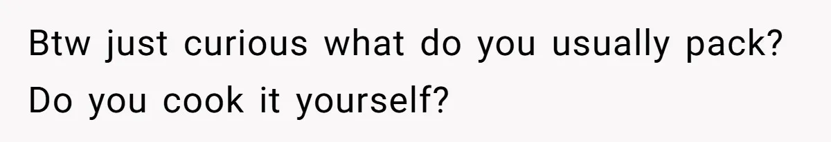 Btw just curious what do you usually pack? Do you cook it yourself?