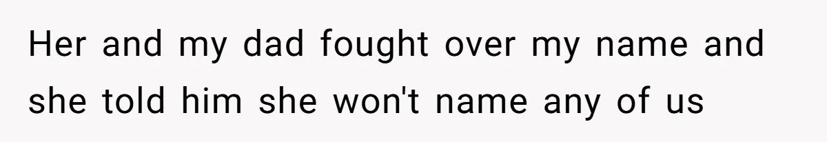 Her and my dad fought over my name and she told him she won't name any of us
