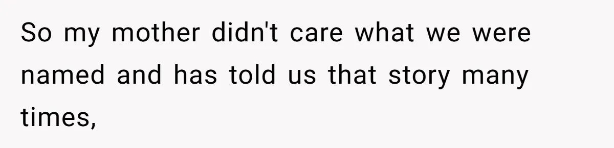 So my mother didn't care what we were named and has told us that story many times,