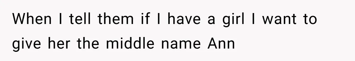 When I tell them if I have a girl I want to give her the middle name Ann