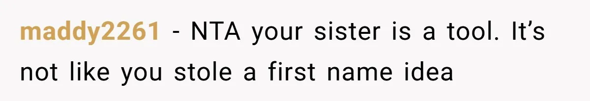 maddy2261 − NTA your sister is a tool. It’s not like you stole a first name idea
