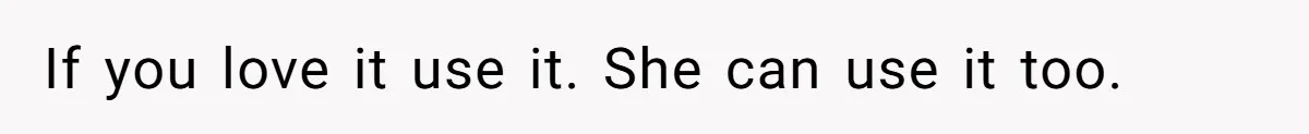If you love it use it. She can use it too.