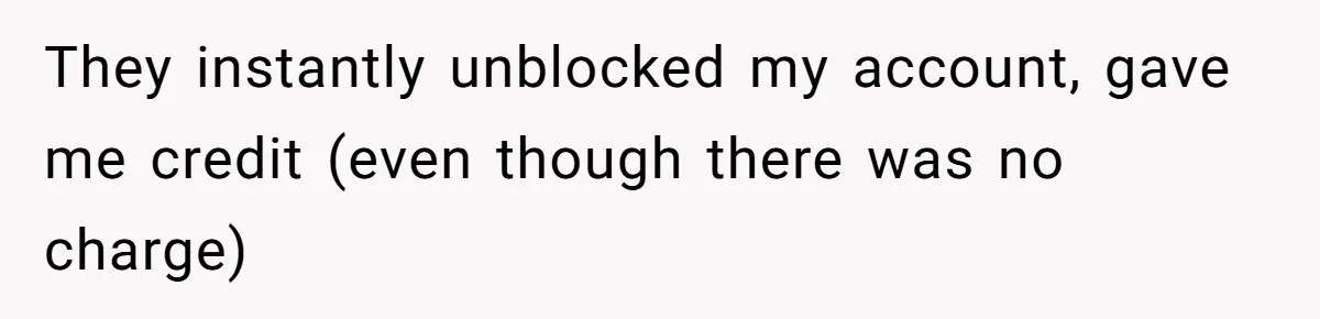 They instantly unblocked my account, gave me credit (even though there was no charge)