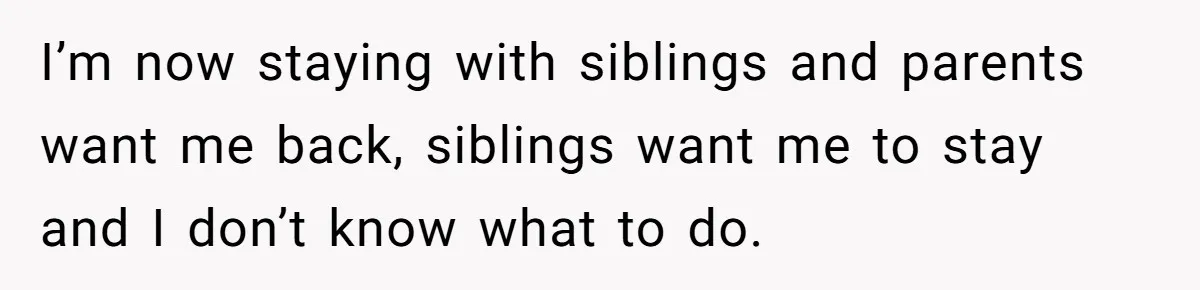 Teen Girl’s Stepbrother Cuts Her Hair While She’s Sleeping, Now She’s Torn About What To Do I’m now staying with siblings and parents want me back, siblings want me to stay and I don’t know what to do.
