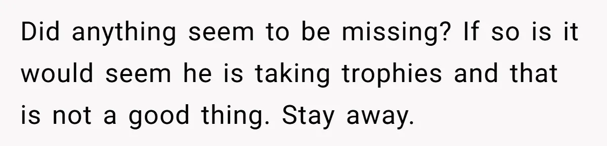 Teen Girl’s Stepbrother Cuts Her Hair While She’s Sleeping, Now She’s Torn About What To Do Did anything seem to be missing? If so is it would seem he is taking trophies and that is not a good thing. Stay away.