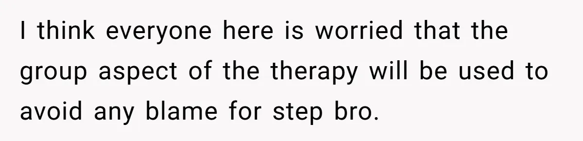 Teen Girl’s Stepbrother Cuts Her Hair While She’s Sleeping, Now She’s Torn About What To Do I think everyone here is worried that the group aspect of the therapy will be used to avoid any blame for step bro.