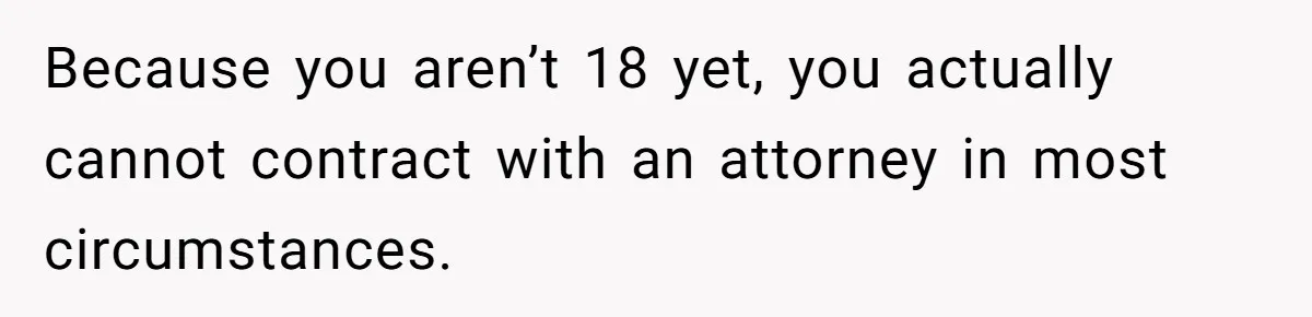 Teen Girl’s Stepbrother Cuts Her Hair While She’s Sleeping, Now She’s Torn About What To Do Because you aren’t 18 yet, you actually cannot contract with an attorney in most circumstances.