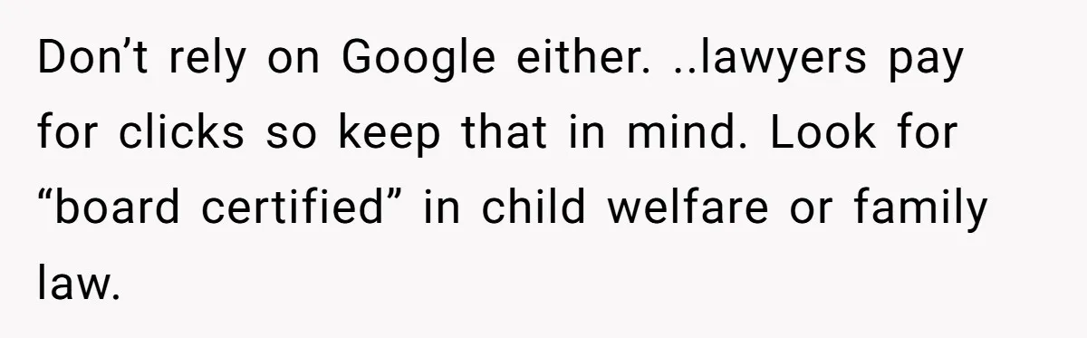 Teen Girl’s Stepbrother Cuts Her Hair While She’s Sleeping, Now She’s Torn About What To Do Don’t rely on Google either. ..lawyers pay for clicks so keep that in mind. Look for “board certified” in child welfare or family law.