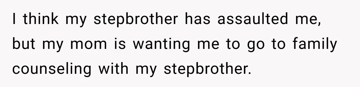 Teen Girl’s Stepbrother Cuts Her Hair While She’s Sleeping, Now She’s Torn About What To Do I think my stepbrother has assaulted me, but my mom is wanting me to go to family counseling with my stepbrother.