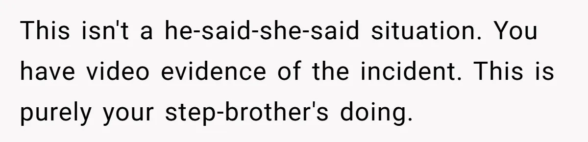 Teen Girl’s Stepbrother Cuts Her Hair While She’s Sleeping, Now She’s Torn About What To Do This isn't a he-said-she-said situation. You have video evidence of the incident. This is purely your step-brother's doing.