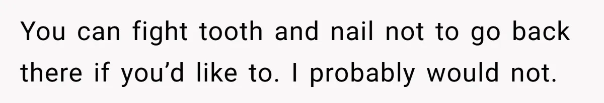 Teen Girl’s Stepbrother Cuts Her Hair While She’s Sleeping, Now She’s Torn About What To Do You can fight tooth and nail not to go back there if you’d like to. I probably would not.