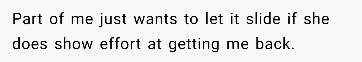 Man Finds Out His Girlfriend Cheated, Now He’s Torn Between Letting Her Back In Or Moving On Part of me just wants to let it slide if she does show effort at getting me back.