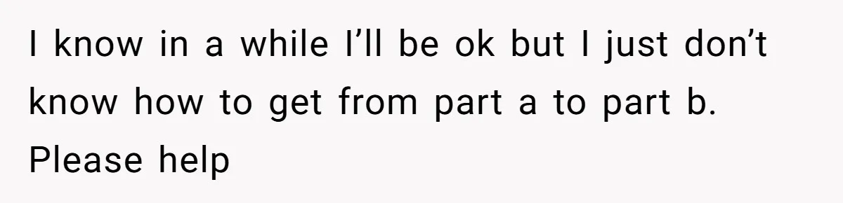 Man Finds Out His Girlfriend Cheated, Now He’s Torn Between Letting Her Back In Or Moving On I know in a while I’ll be ok but I just don’t know how to get from part a to part b. Please help