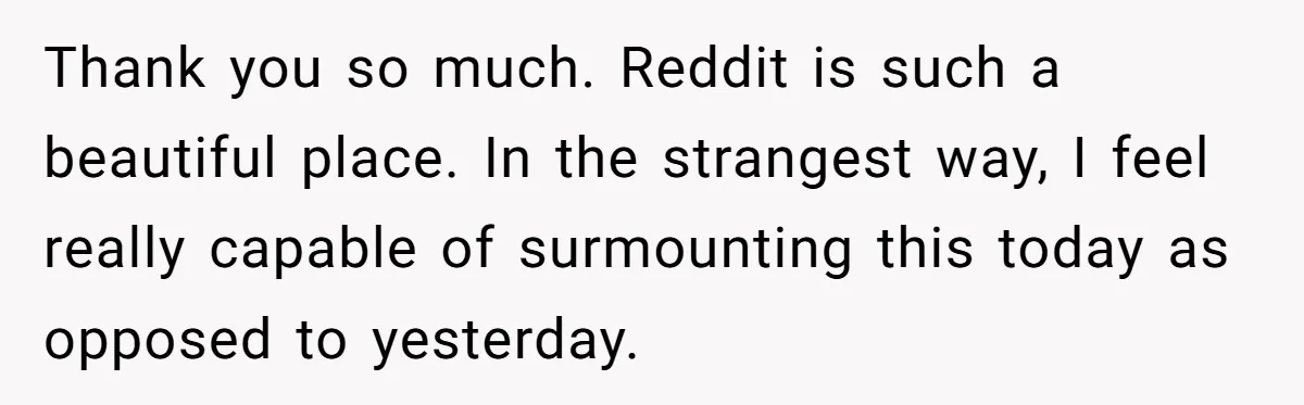 Man Finds Out His Girlfriend Cheated, Now He’s Torn Between Letting Her Back In Or Moving On Thank you so much. Reddit is such a beautiful place. In the strangest way, I feel really capable of surmounting this today as opposed to yesterday.