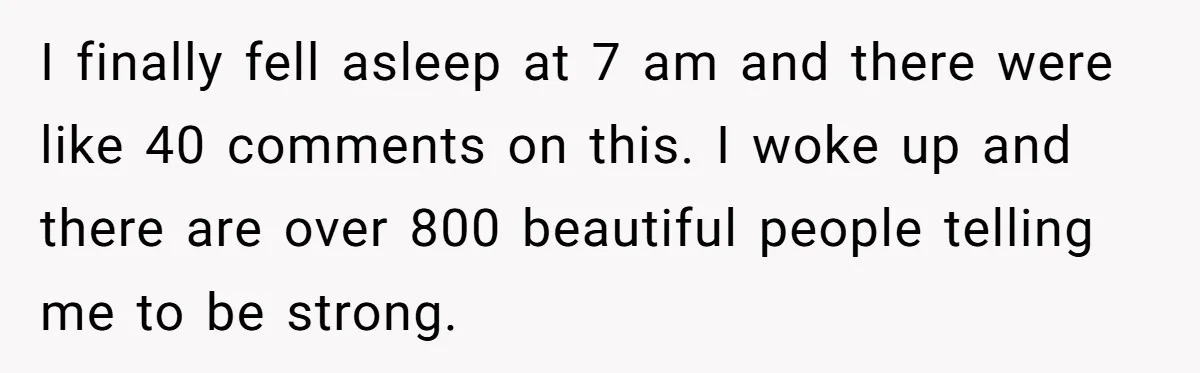 Man Finds Out His Girlfriend Cheated, Now He’s Torn Between Letting Her Back In Or Moving On I finally fell asleep at 7 am and there were like 40 comments on this. I woke up and there are over 800 beautiful people telling me to be strong.