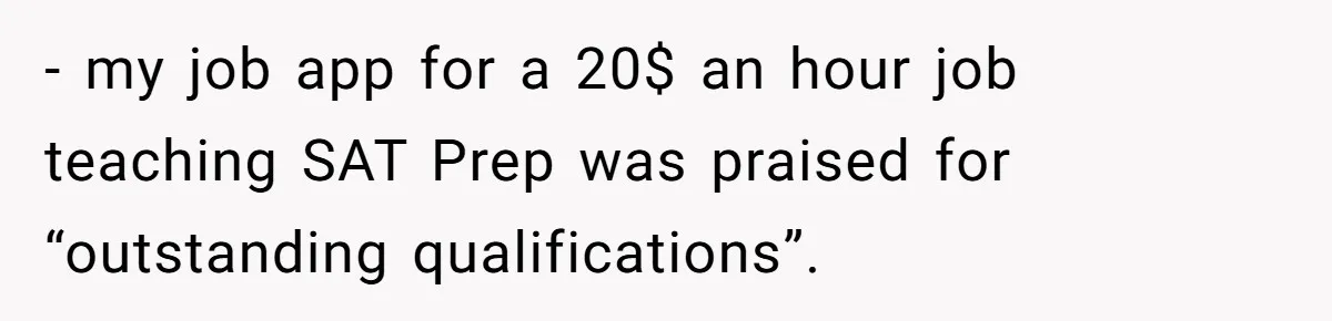 Man Finds Out His Girlfriend Cheated, Now He’s Torn Between Letting Her Back In Or Moving On - my job app for a 20$ an hour job teaching SAT Prep was praised for “outstanding qualifications”.