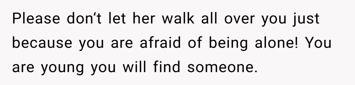 Man Finds Out His Girlfriend Cheated, Now He’s Torn Between Letting Her Back In Or Moving On Please don‘t let her walk all over you just because you are afraid of being alone! You are young you will find someone.