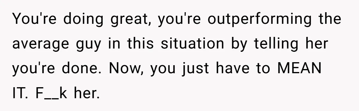 Man Finds Out His Girlfriend Cheated, Now He’s Torn Between Letting Her Back In Or Moving On You're doing great, you're outperforming the average guy in this situation by telling her you're done. Now, you just have to MEAN IT. F__k her.
