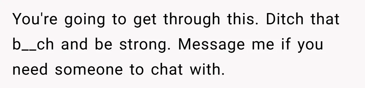 Man Finds Out His Girlfriend Cheated, Now He’s Torn Between Letting Her Back In Or Moving On You're going to get through this. Ditch that b__ch and be strong. Message me if you need someone to chat with.