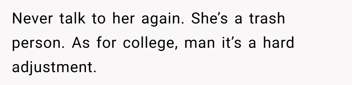 Man Finds Out His Girlfriend Cheated, Now He’s Torn Between Letting Her Back In Or Moving On Never talk to her again. She’s a trash person. As for college, man it’s a hard adjustment.